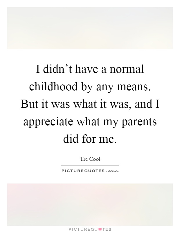 I didn't have a normal childhood by any means. But it was what it was, and I appreciate what my parents did for me Picture Quote #1