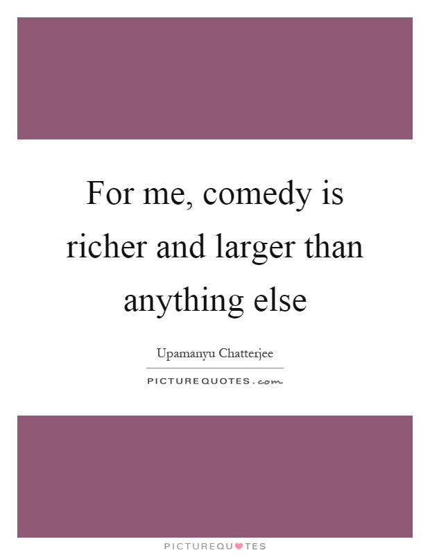 For me, comedy is richer and larger than anything else Picture Quote #1