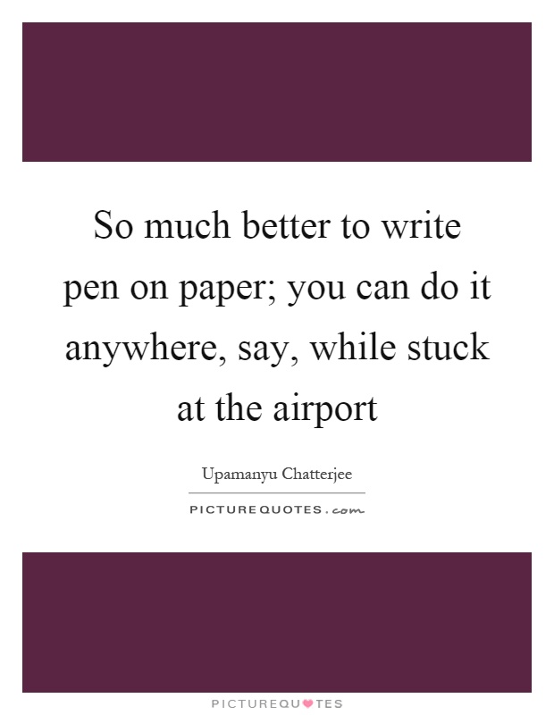 So much better to write pen on paper; you can do it anywhere, say, while stuck at the airport Picture Quote #1