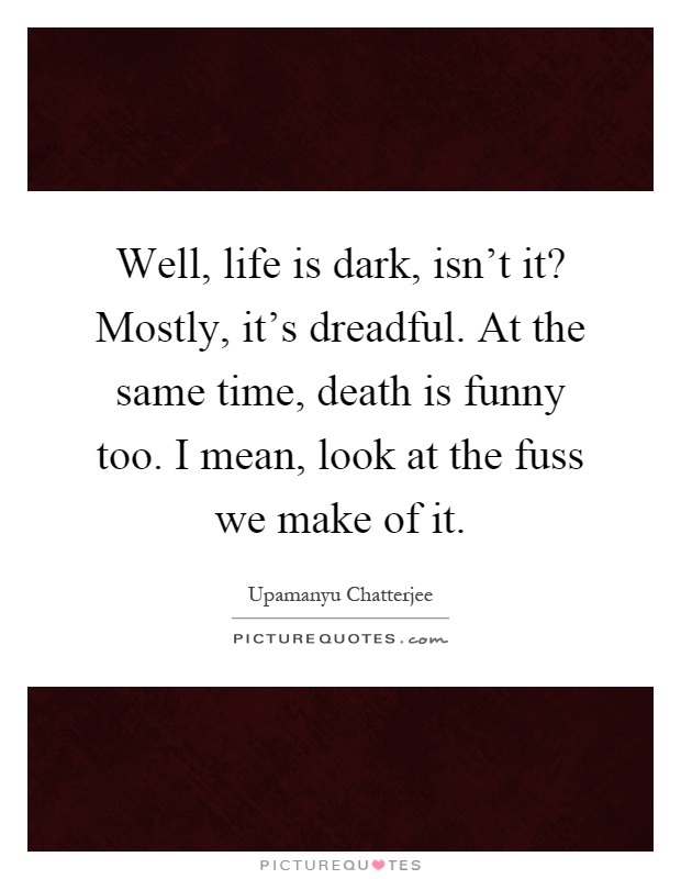 Well, life is dark, isn't it? Mostly, it's dreadful. At the same time, death is funny too. I mean, look at the fuss we make of it Picture Quote #1