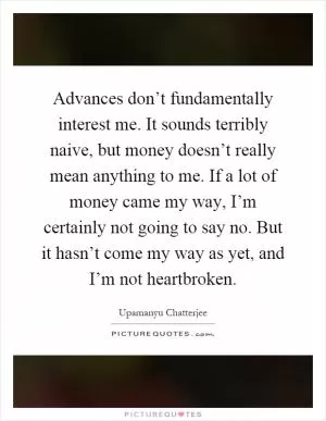 Advances don’t fundamentally interest me. It sounds terribly naive, but money doesn’t really mean anything to me. If a lot of money came my way, I’m certainly not going to say no. But it hasn’t come my way as yet, and I’m not heartbroken Picture Quote #1