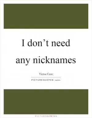 I don’t need any nicknames Picture Quote #1