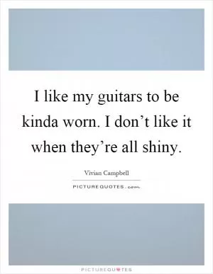 I like my guitars to be kinda worn. I don’t like it when they’re all shiny Picture Quote #1