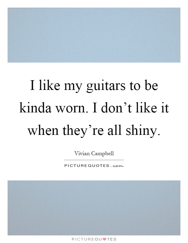 I like my guitars to be kinda worn. I don't like it when they're all shiny Picture Quote #1