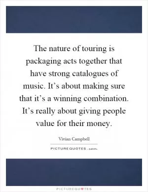 The nature of touring is packaging acts together that have strong catalogues of music. It’s about making sure that it’s a winning combination. It’s really about giving people value for their money Picture Quote #1