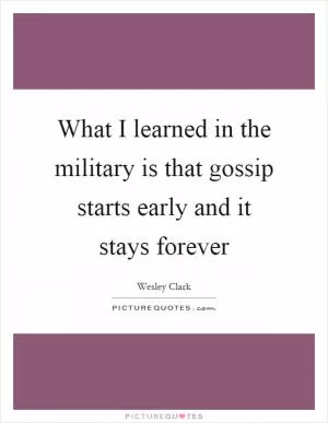 What I learned in the military is that gossip starts early and it stays forever Picture Quote #1