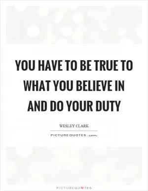 You have to be true to what you believe in and do your duty Picture Quote #1