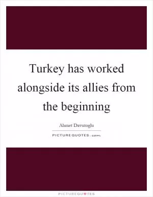 Turkey has worked alongside its allies from the beginning Picture Quote #1
