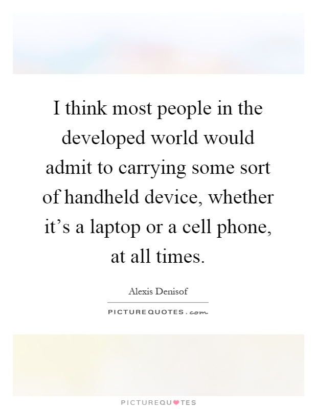 I think most people in the developed world would admit to carrying some sort of handheld device, whether it's a laptop or a cell phone, at all times Picture Quote #1