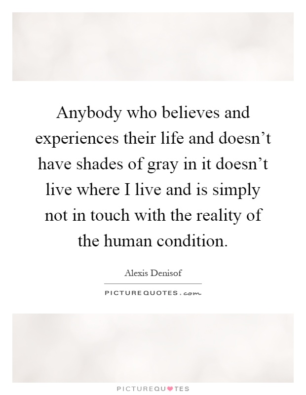Anybody who believes and experiences their life and doesn't have shades of gray in it doesn't live where I live and is simply not in touch with the reality of the human condition Picture Quote #1