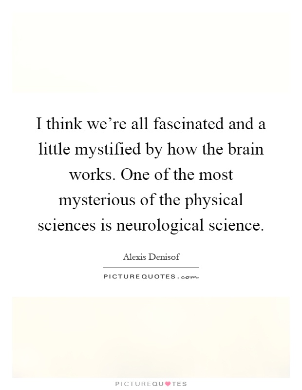 I think we're all fascinated and a little mystified by how the brain works. One of the most mysterious of the physical sciences is neurological science Picture Quote #1