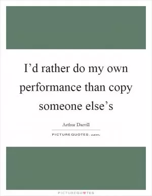 I’d rather do my own performance than copy someone else’s Picture Quote #1