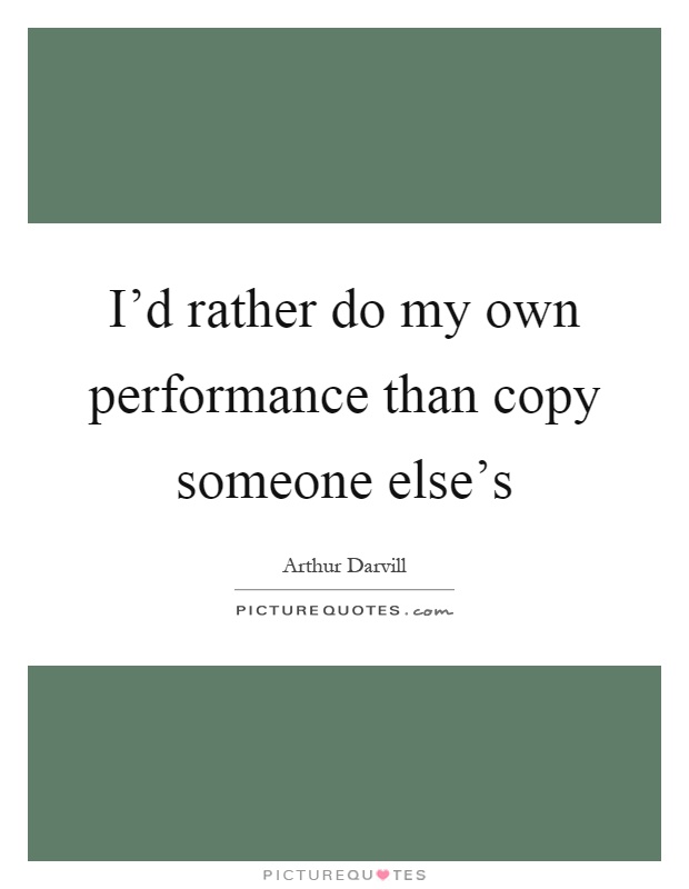 I'd rather do my own performance than copy someone else's Picture Quote #1