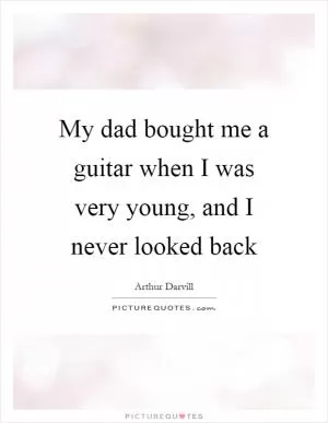 My dad bought me a guitar when I was very young, and I never looked back Picture Quote #1
