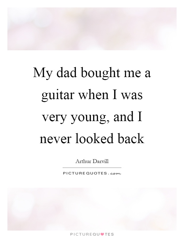 My dad bought me a guitar when I was very young, and I never looked back Picture Quote #1