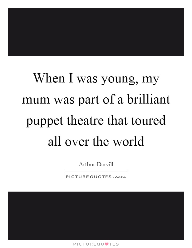 When I was young, my mum was part of a brilliant puppet theatre that toured all over the world Picture Quote #1