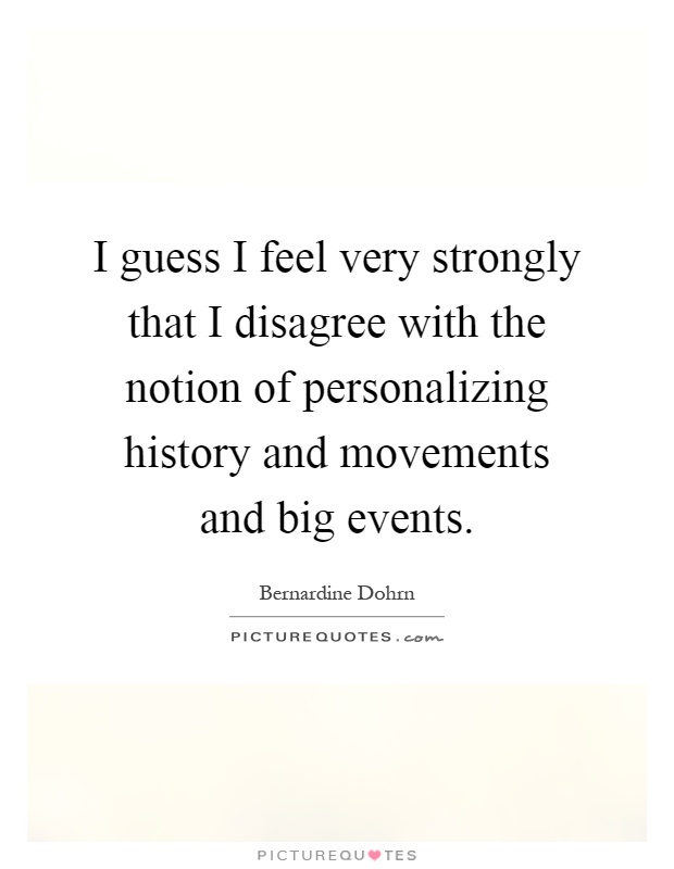 I guess I feel very strongly that I disagree with the notion of personalizing history and movements and big events Picture Quote #1