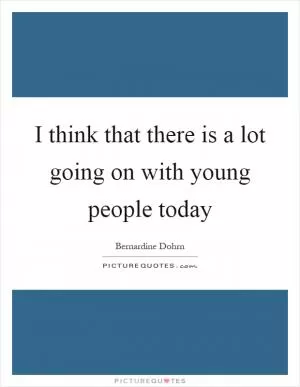 I think that there is a lot going on with young people today Picture Quote #1