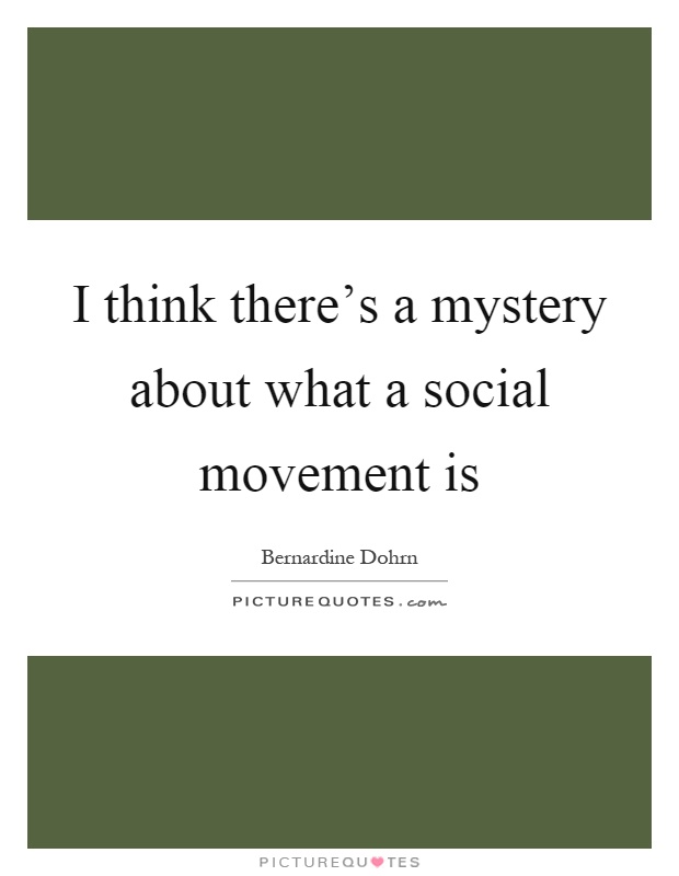 I think there's a mystery about what a social movement is Picture Quote #1