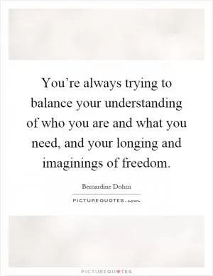 You’re always trying to balance your understanding of who you are and what you need, and your longing and imaginings of freedom Picture Quote #1