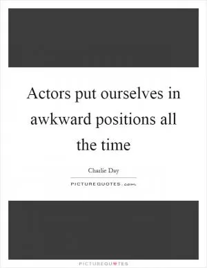 Actors put ourselves in awkward positions all the time Picture Quote #1