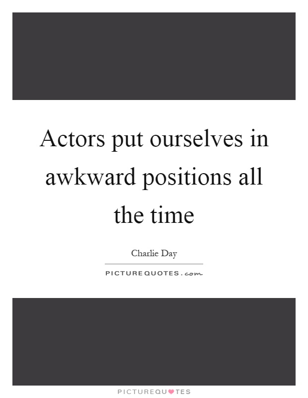 Actors put ourselves in awkward positions all the time Picture Quote #1