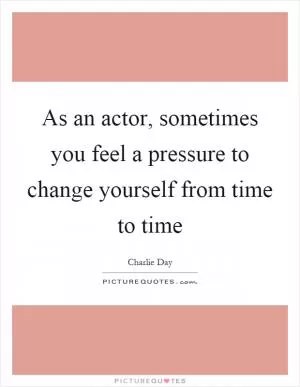 As an actor, sometimes you feel a pressure to change yourself from time to time Picture Quote #1