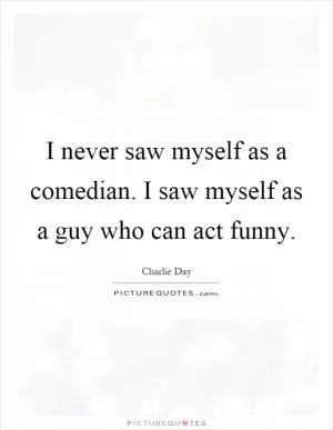 I never saw myself as a comedian. I saw myself as a guy who can act funny Picture Quote #1