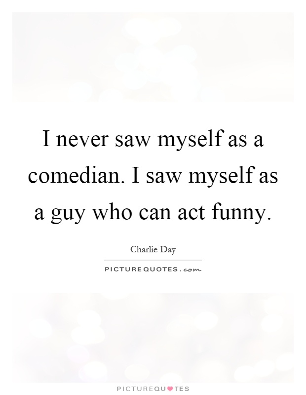 I never saw myself as a comedian. I saw myself as a guy who can act funny Picture Quote #1