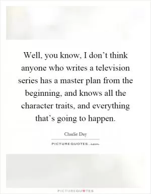 Well, you know, I don’t think anyone who writes a television series has a master plan from the beginning, and knows all the character traits, and everything that’s going to happen Picture Quote #1
