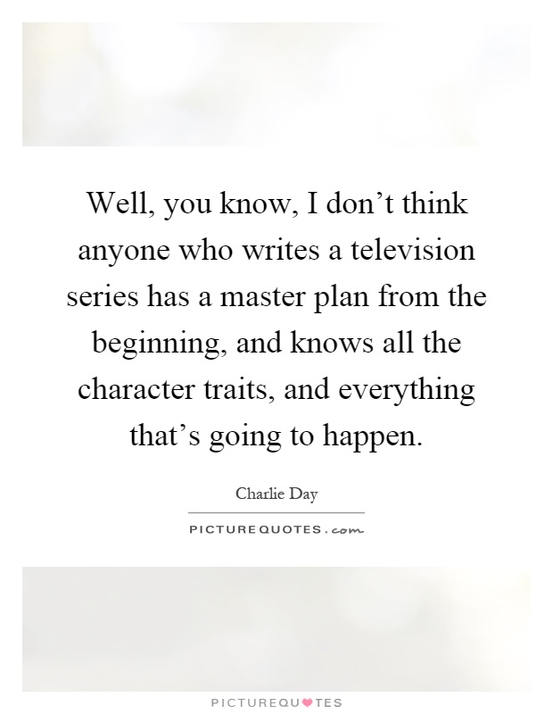 Well, you know, I don't think anyone who writes a television series has a master plan from the beginning, and knows all the character traits, and everything that's going to happen Picture Quote #1
