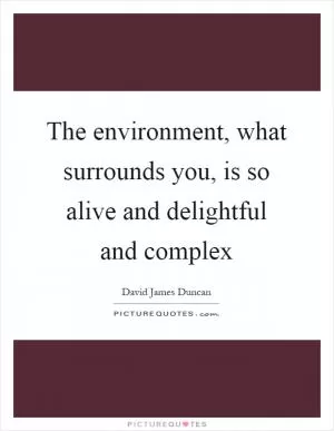 The environment, what surrounds you, is so alive and delightful and complex Picture Quote #1