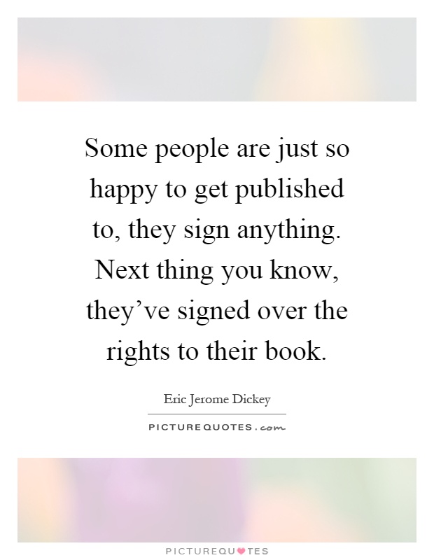 Some people are just so happy to get published to, they sign anything. Next thing you know, they've signed over the rights to their book Picture Quote #1
