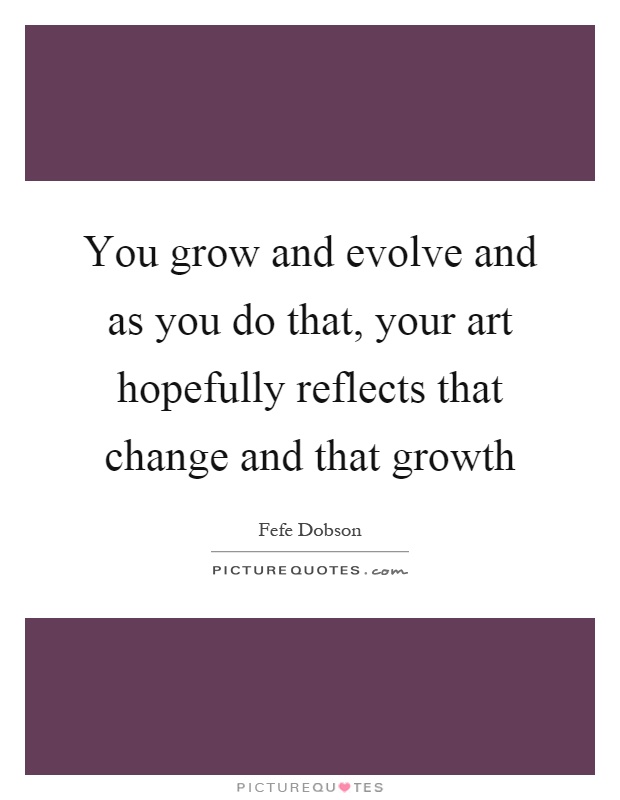 You grow and evolve and as you do that, your art hopefully reflects that change and that growth Picture Quote #1