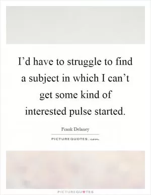 I’d have to struggle to find a subject in which I can’t get some kind of interested pulse started Picture Quote #1