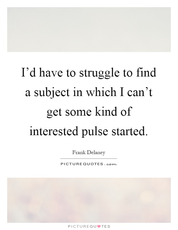 I'd have to struggle to find a subject in which I can't get some kind of interested pulse started Picture Quote #1