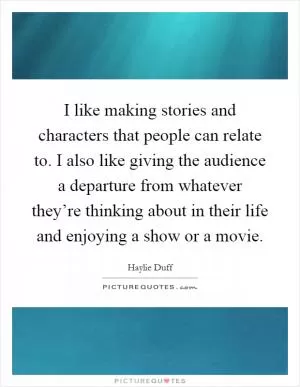 I like making stories and characters that people can relate to. I also like giving the audience a departure from whatever they’re thinking about in their life and enjoying a show or a movie Picture Quote #1