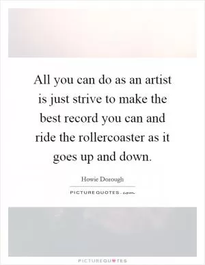 All you can do as an artist is just strive to make the best record you can and ride the rollercoaster as it goes up and down Picture Quote #1