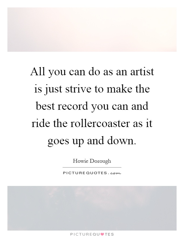 All you can do as an artist is just strive to make the best record you can and ride the rollercoaster as it goes up and down Picture Quote #1