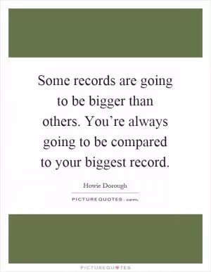 Some records are going to be bigger than others. You’re always going to be compared to your biggest record Picture Quote #1