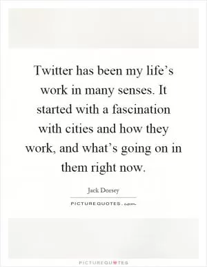 Twitter has been my life’s work in many senses. It started with a fascination with cities and how they work, and what’s going on in them right now Picture Quote #1