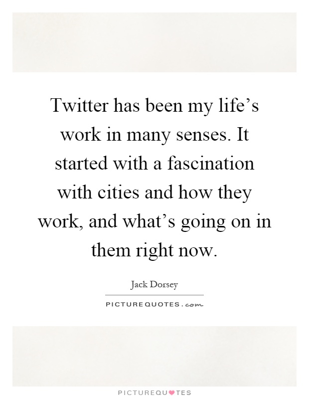 Twitter has been my life's work in many senses. It started with a fascination with cities and how they work, and what's going on in them right now Picture Quote #1