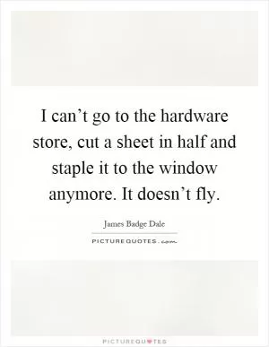 I can’t go to the hardware store, cut a sheet in half and staple it to the window anymore. It doesn’t fly Picture Quote #1