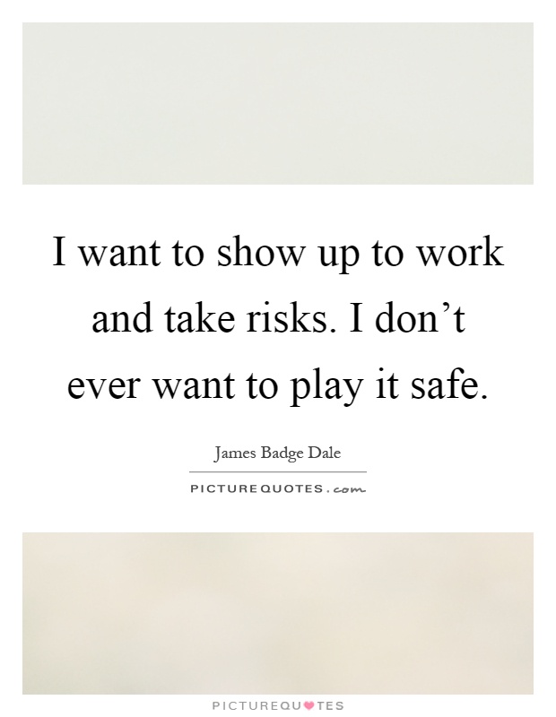 I want to show up to work and take risks. I don't ever want to play it safe Picture Quote #1