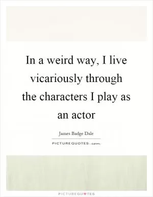 In a weird way, I live vicariously through the characters I play as an actor Picture Quote #1