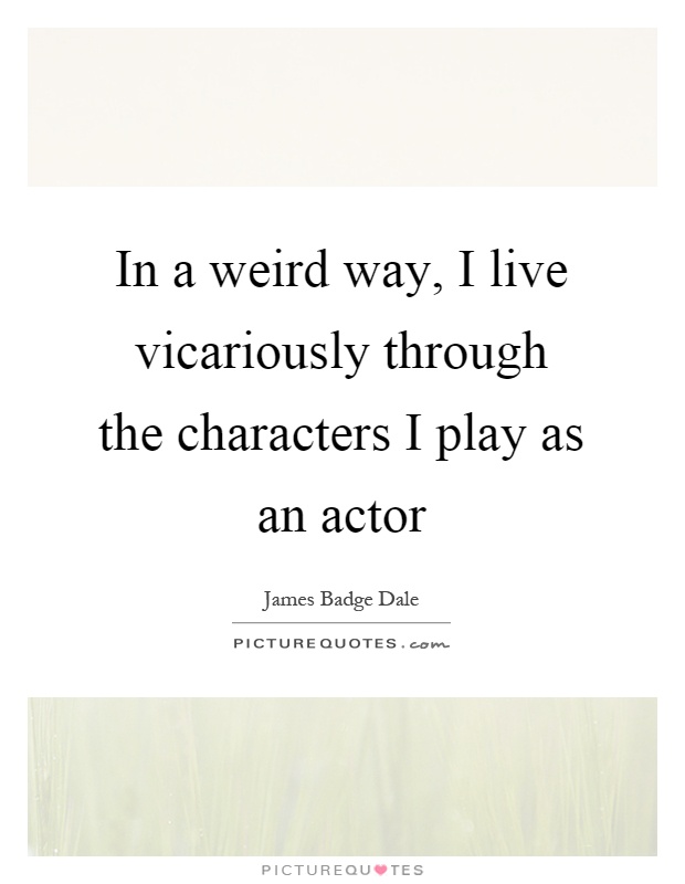 In a weird way, I live vicariously through the characters I play as an actor Picture Quote #1