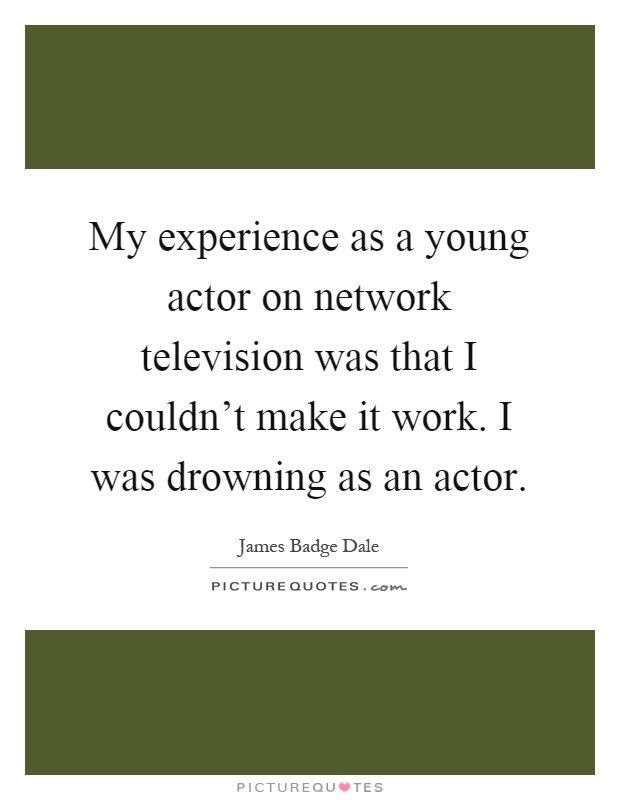 My experience as a young actor on network television was that I couldn't make it work. I was drowning as an actor Picture Quote #1