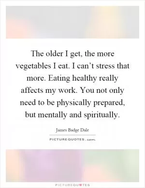 The older I get, the more vegetables I eat. I can’t stress that more. Eating healthy really affects my work. You not only need to be physically prepared, but mentally and spiritually Picture Quote #1