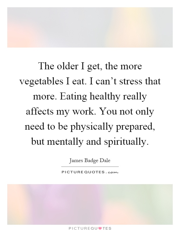 The older I get, the more vegetables I eat. I can't stress that more. Eating healthy really affects my work. You not only need to be physically prepared, but mentally and spiritually Picture Quote #1