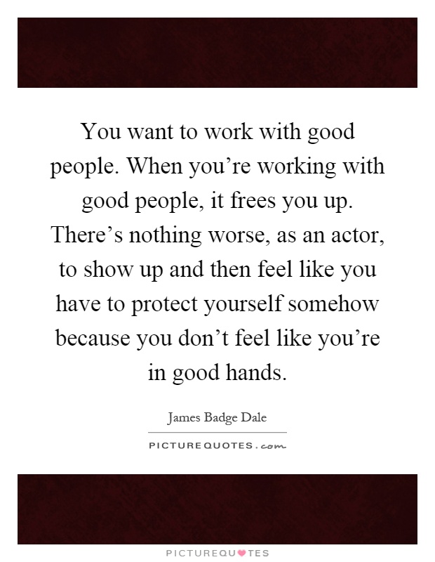 You want to work with good people. When you're working with good people, it frees you up. There's nothing worse, as an actor, to show up and then feel like you have to protect yourself somehow because you don't feel like you're in good hands Picture Quote #1